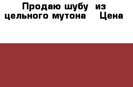 Продаю шубу  из цельного мутона  › Цена ­ 10 000 - Московская обл. Одежда, обувь и аксессуары » Женская одежда и обувь   